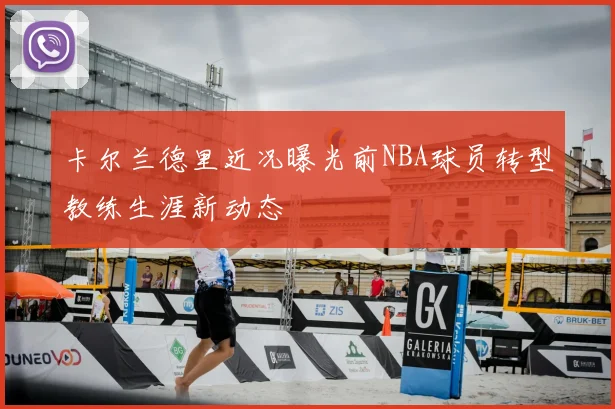 卡尔兰德里近况曝光前NBA球员转型教练生涯新动态