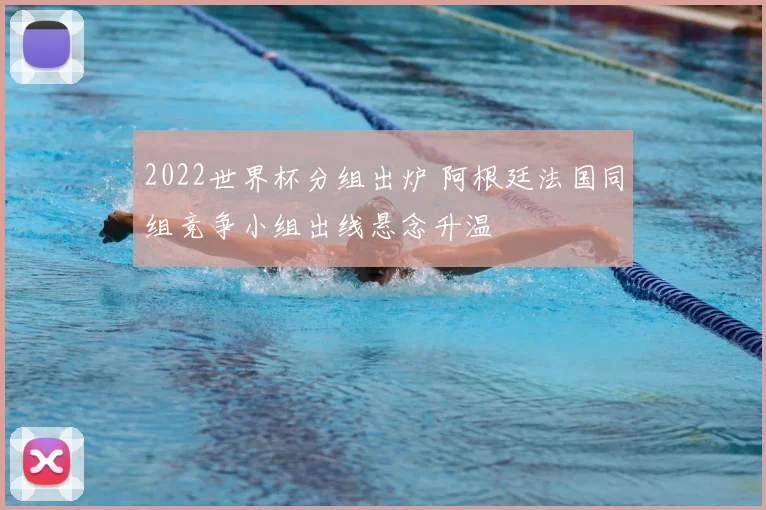 2022世界杯分组出炉 阿根廷法国同组竞争小组出线悬念升温