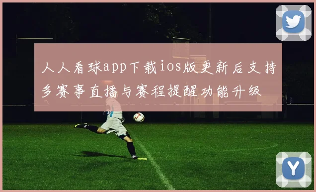 人人看球app下载ios版更新后支持多赛事直播与赛程提醒功能升级