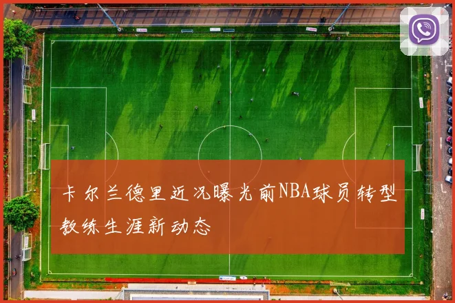 卡尔兰德里近况曝光前NBA球员转型教练生涯新动态