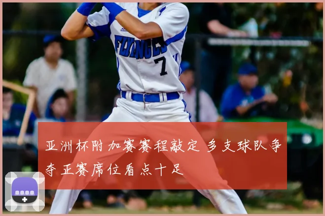 亚洲杯附加赛赛程敲定 多支球队争夺正赛席位看点十足