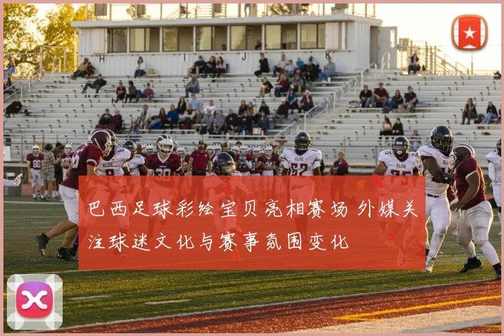 巴西足球彩绘宝贝亮相赛场 外媒关注球迷文化与赛事氛围变化