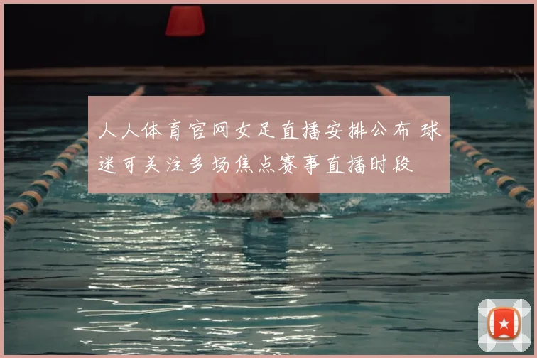 人人体育官网女足直播安排公布 球迷可关注多场焦点赛事直播时段