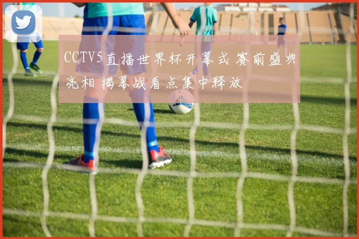 CCTV5直播世界杯开幕式 赛前盛典亮相 揭幕战看点集中释放