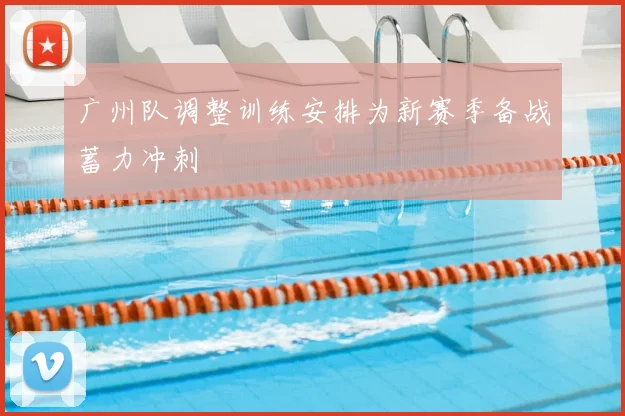 广州队调整训练安排为新赛季备战蓄力冲刺