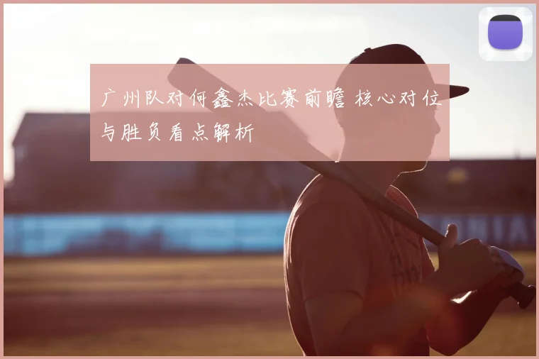 广州队对何鑫杰比赛前瞻 核心对位与胜负看点解析