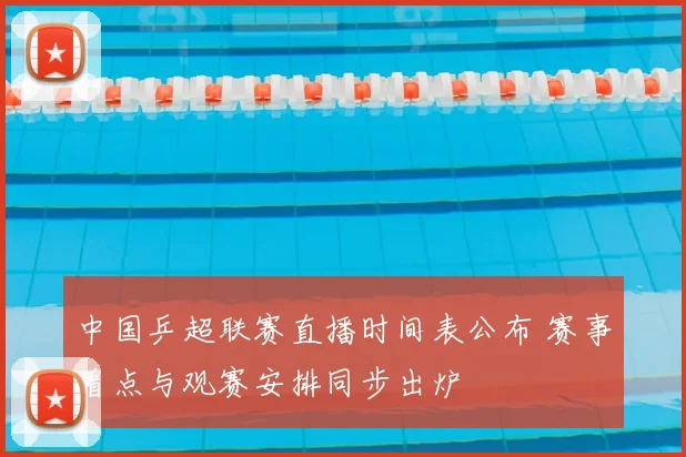 中国乒超联赛直播时间表公布 赛事看点与观赛安排同步出炉